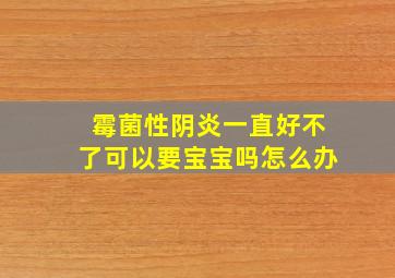 霉菌性阴炎一直好不了可以要宝宝吗怎么办