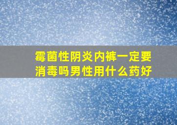 霉菌性阴炎内裤一定要消毒吗男性用什么药好