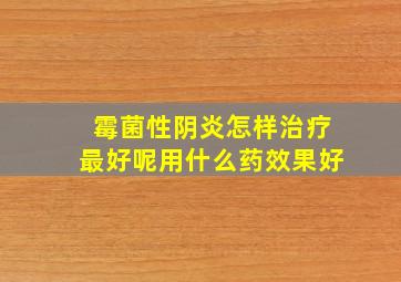 霉菌性阴炎怎样治疗最好呢用什么药效果好