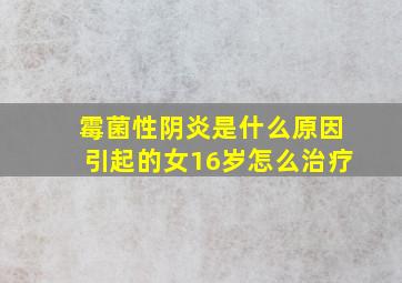 霉菌性阴炎是什么原因引起的女16岁怎么治疗