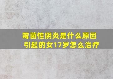 霉菌性阴炎是什么原因引起的女17岁怎么治疗