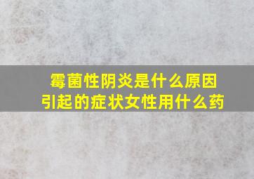 霉菌性阴炎是什么原因引起的症状女性用什么药