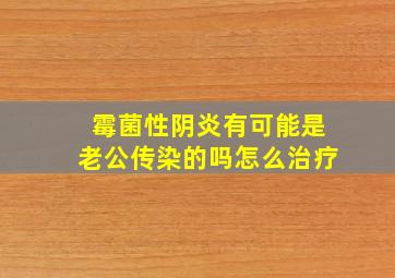 霉菌性阴炎有可能是老公传染的吗怎么治疗