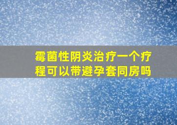 霉菌性阴炎治疗一个疗程可以带避孕套同房吗