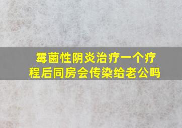 霉菌性阴炎治疗一个疗程后同房会传染给老公吗