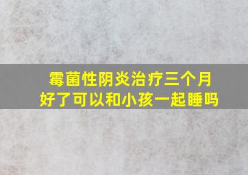 霉菌性阴炎治疗三个月好了可以和小孩一起睡吗