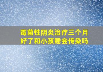 霉菌性阴炎治疗三个月好了和小孩睡会传染吗