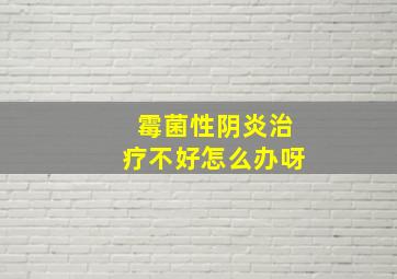 霉菌性阴炎治疗不好怎么办呀