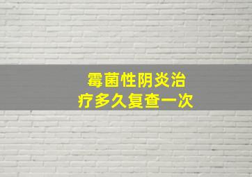 霉菌性阴炎治疗多久复查一次