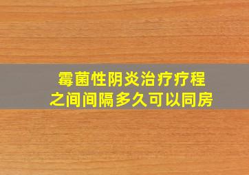 霉菌性阴炎治疗疗程之间间隔多久可以同房