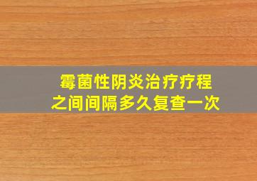 霉菌性阴炎治疗疗程之间间隔多久复查一次