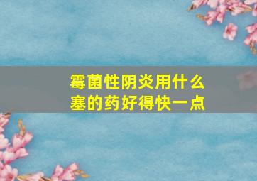 霉菌性阴炎用什么塞的药好得快一点