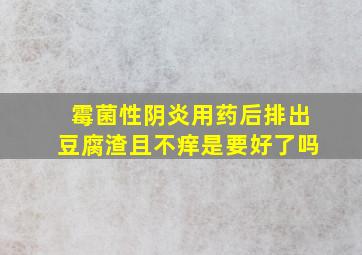 霉菌性阴炎用药后排出豆腐渣且不痒是要好了吗