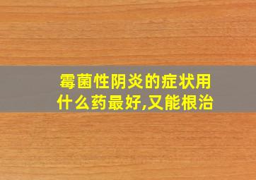 霉菌性阴炎的症状用什么药最好,又能根治