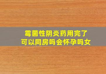 霉菌性阴炎药用完了可以同房吗会怀孕吗女