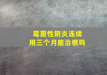 霉菌性阴炎连续用三个月能治根吗