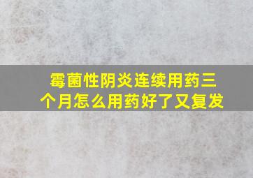 霉菌性阴炎连续用药三个月怎么用药好了又复发