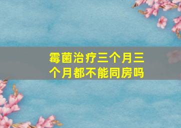 霉菌治疗三个月三个月都不能同房吗