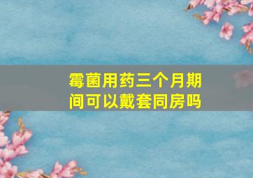 霉菌用药三个月期间可以戴套同房吗