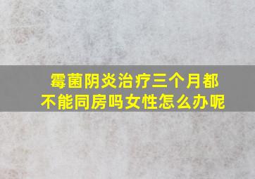 霉菌阴炎治疗三个月都不能同房吗女性怎么办呢