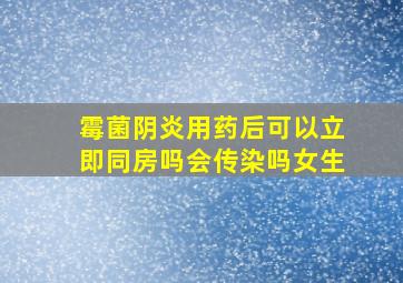 霉菌阴炎用药后可以立即同房吗会传染吗女生