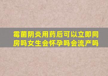 霉菌阴炎用药后可以立即同房吗女生会怀孕吗会流产吗