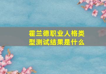 霍兰德职业人格类型测试结果是什么