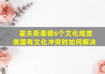 霍夫斯泰德6个文化维度美国有文化冲突时如何解决