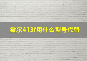 霍尔413f用什么型号代替