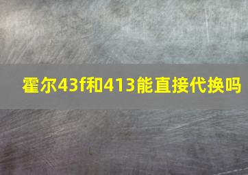 霍尔43f和413能直接代换吗