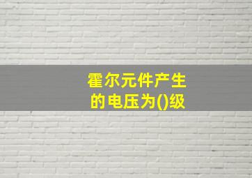 霍尔元件产生的电压为()级