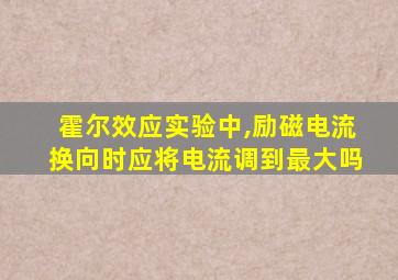 霍尔效应实验中,励磁电流换向时应将电流调到最大吗