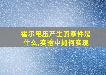 霍尔电压产生的条件是什么,实验中如何实现