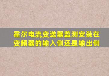 霍尔电流变送器监测安装在变频器的输入侧还是输出侧