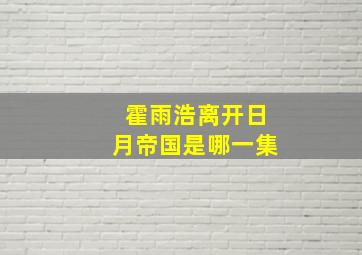 霍雨浩离开日月帝国是哪一集