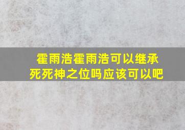 霍雨浩霍雨浩可以继承死死神之位吗应该可以吧