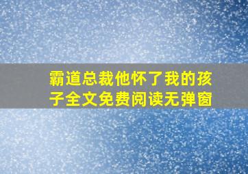 霸道总裁他怀了我的孩子全文免费阅读无弹窗