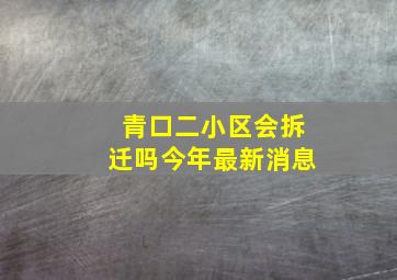 青口二小区会拆迁吗今年最新消息