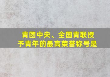 青团中央、全国青联授予青年的最高荣誉称号是