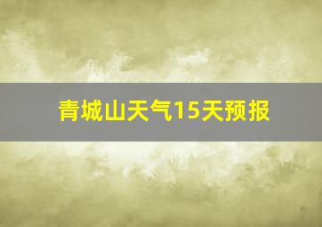 青城山天气15天预报