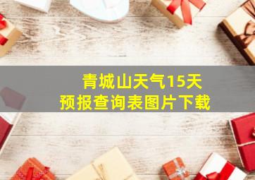 青城山天气15天预报查询表图片下载