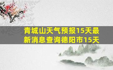 青城山天气预报15天最新消息查询德阳市15天