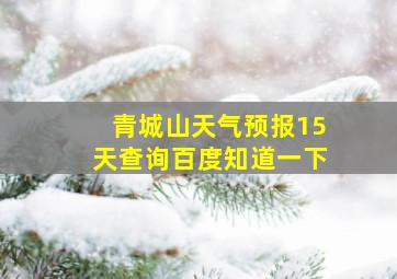 青城山天气预报15天查询百度知道一下