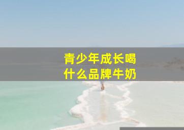 青少年成长喝什么品牌牛奶