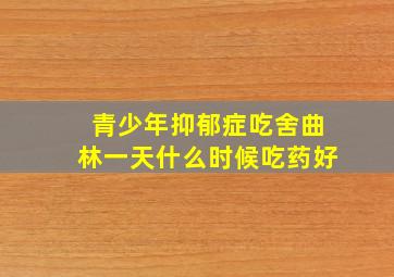 青少年抑郁症吃舍曲林一天什么时候吃药好