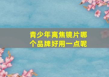 青少年离焦镜片哪个品牌好用一点呢