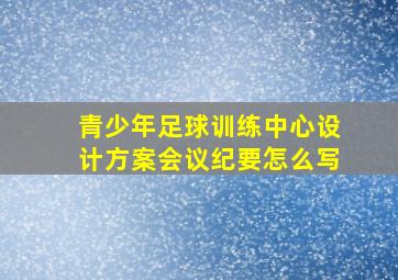 青少年足球训练中心设计方案会议纪要怎么写