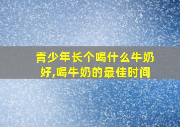 青少年长个喝什么牛奶好,喝牛奶的最佳时间