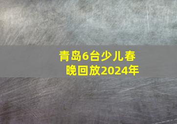 青岛6台少儿春晚回放2024年