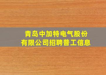 青岛中加特电气股份有限公司招聘普工信息